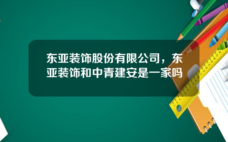 东亚装饰股份有限公司，东亚装饰和中青建安是一家吗