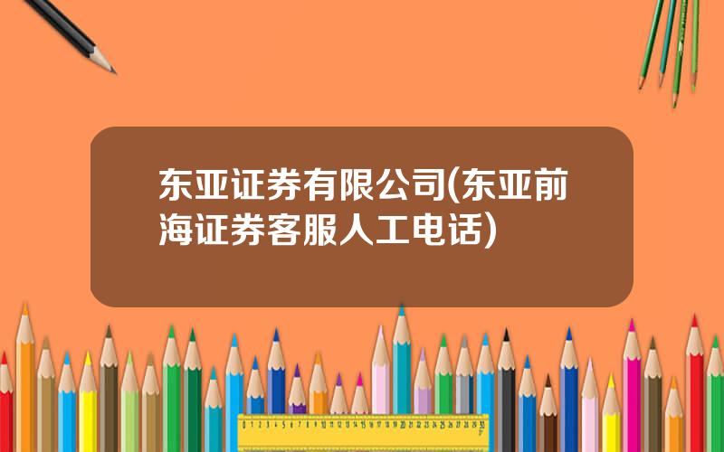 东亚证券有限公司(东亚前海证券客服人工电话)