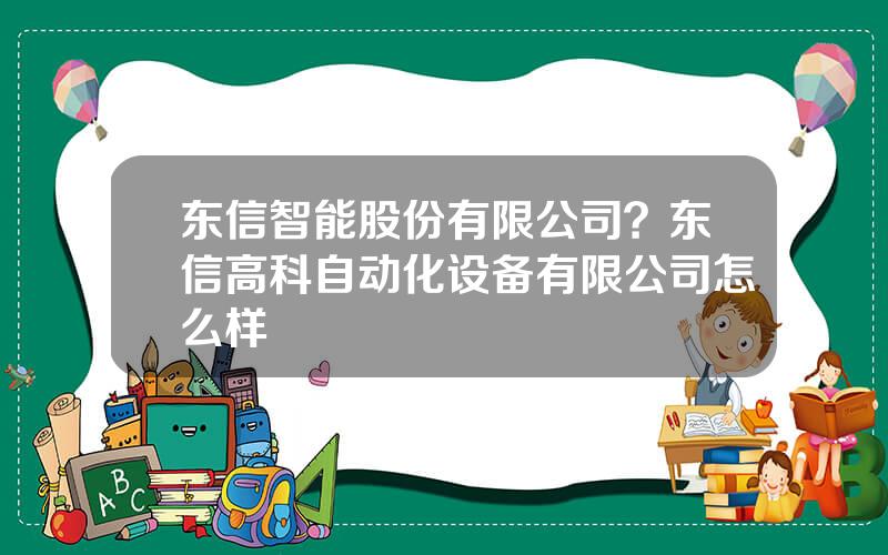 东信智能股份有限公司？东信高科自动化设备有限公司怎么样