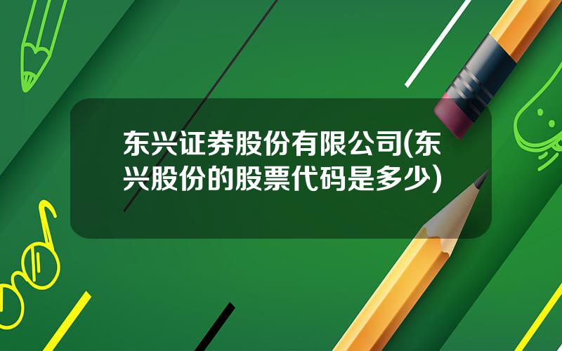 东兴证券股份有限公司(东兴股份的股票代码是多少)