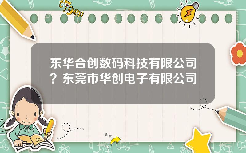 东华合创数码科技有限公司？东莞市华创电子有限公司