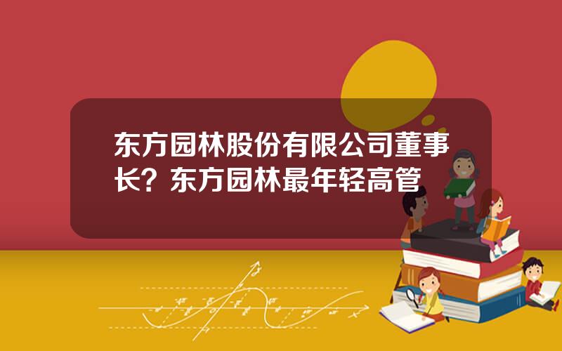 东方园林股份有限公司董事长？东方园林最年轻高管