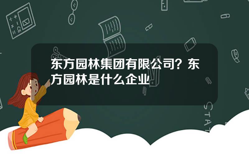 东方园林集团有限公司？东方园林是什么企业