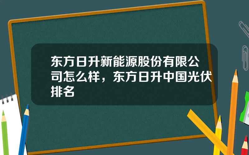 东方日升新能源股份有限公司怎么样，东方日升中国光伏排名