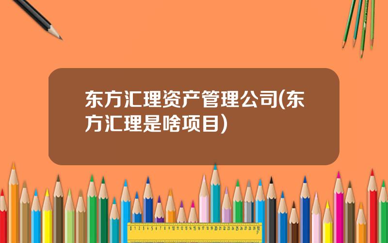 东方汇理资产管理公司(东方汇理是啥项目)