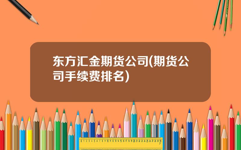 东方汇金期货公司(期货公司手续费排名)