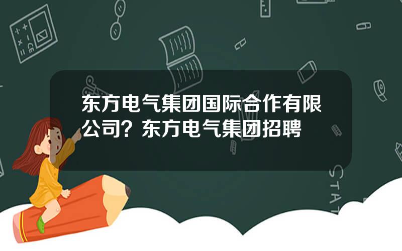 东方电气集团国际合作有限公司？东方电气集团招聘