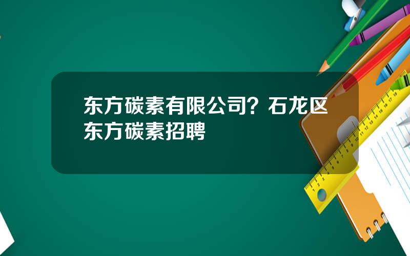 东方碳素有限公司？石龙区东方碳素招聘