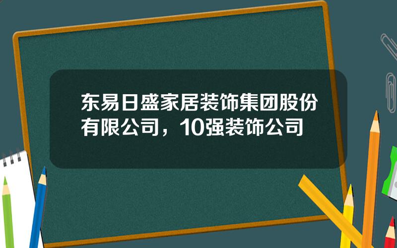 东易日盛家居装饰集团股份有限公司，10强装饰公司