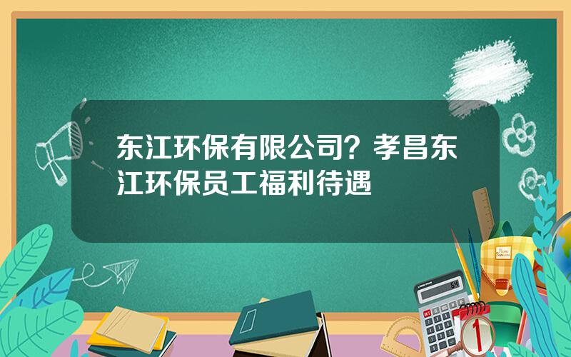 东江环保有限公司？孝昌东江环保员工福利待遇