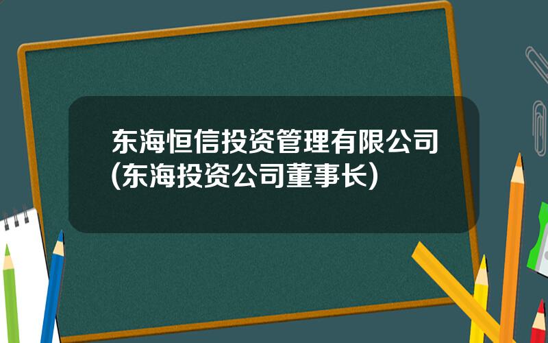 东海恒信投资管理有限公司(东海投资公司董事长)