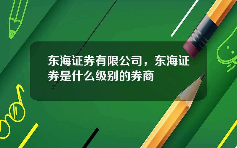 东海证券有限公司，东海证券是什么级别的券商