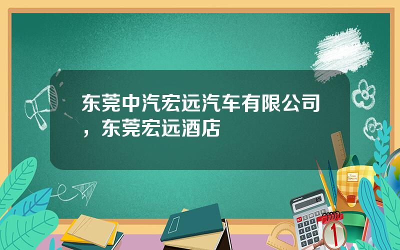 东莞中汽宏远汽车有限公司，东莞宏远酒店