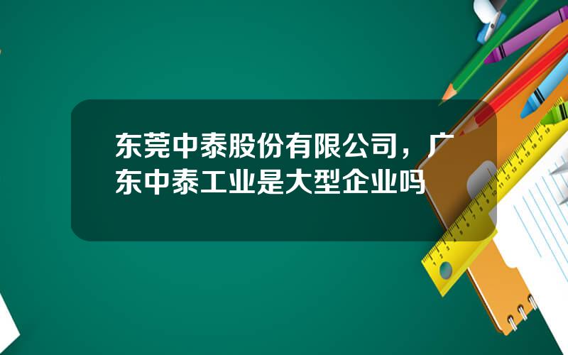 东莞中泰股份有限公司，广东中泰工业是大型企业吗