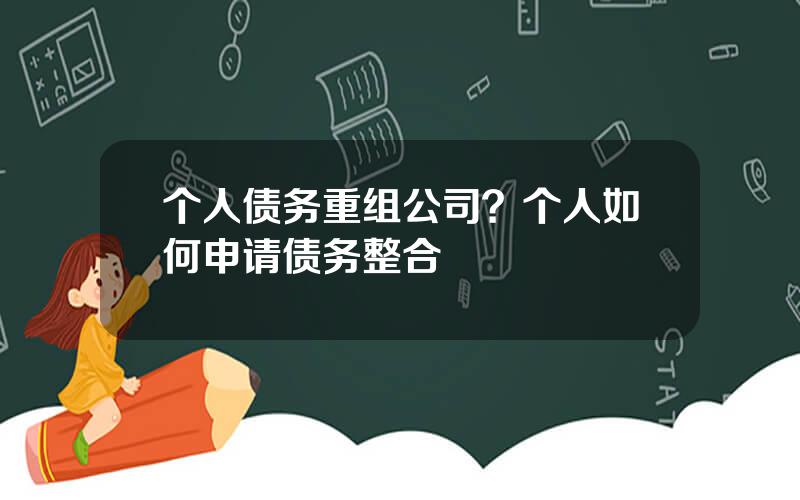 个人债务重组公司？个人如何申请债务整合