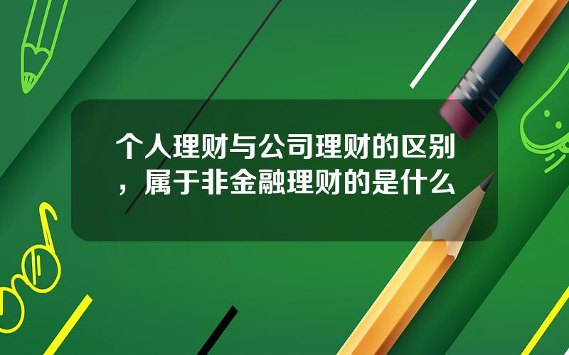 个人理财与公司理财的区别，属于非金融理财的是什么