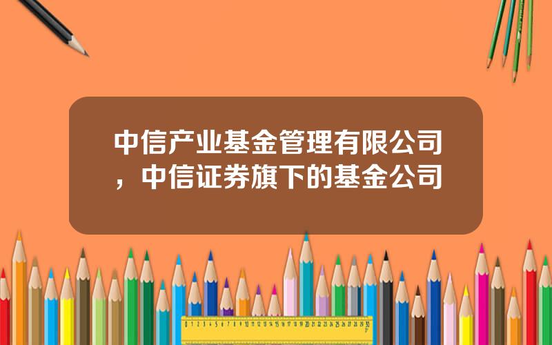 中信产业基金管理有限公司，中信证券旗下的基金公司