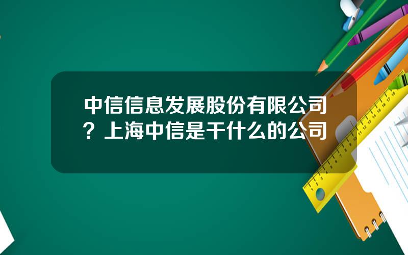 中信信息发展股份有限公司？上海中信是干什么的公司