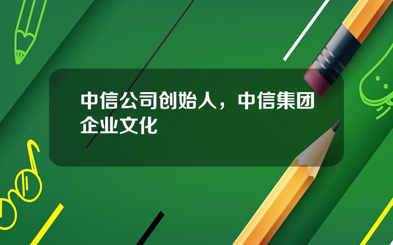 中信公司创始人，中信集团企业文化