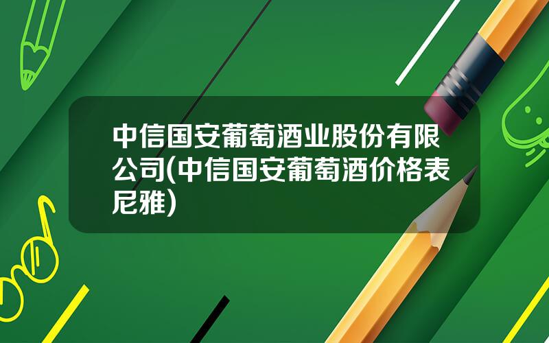 中信国安葡萄酒业股份有限公司(中信国安葡萄酒价格表尼雅)