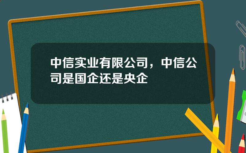 中信实业有限公司，中信公司是国企还是央企