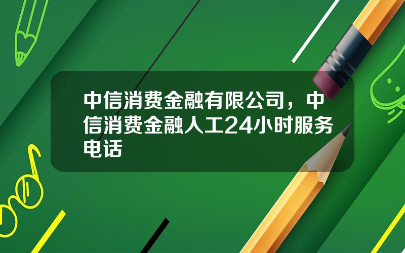 中信消费金融有限公司，中信消费金融人工24小时服务电话