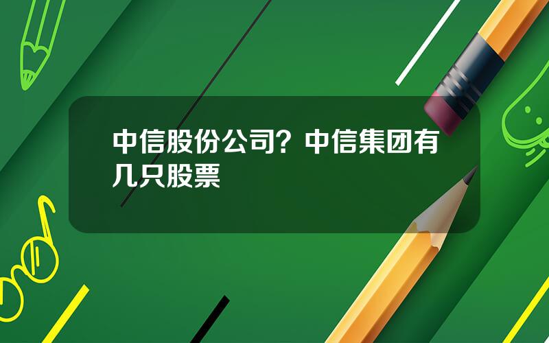 中信股份公司？中信集团有几只股票