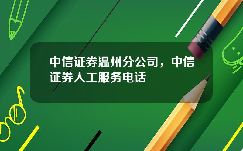 中信证券温州分公司，中信证券人工服务电话