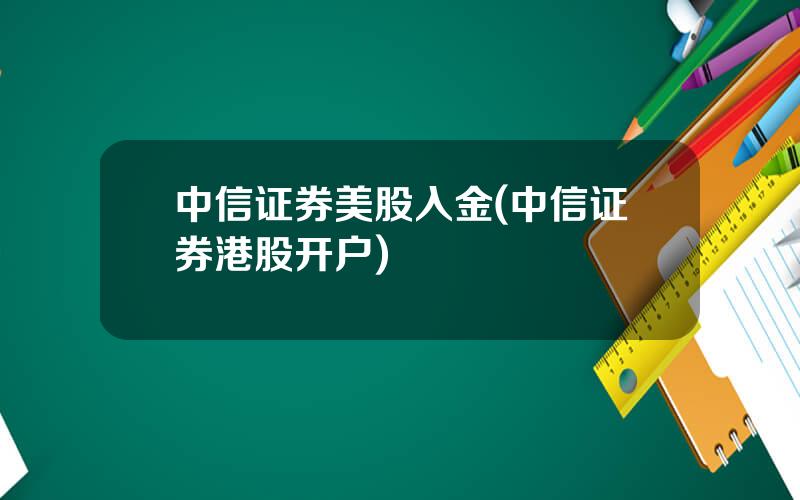 中信证券美股入金(中信证券港股开户)