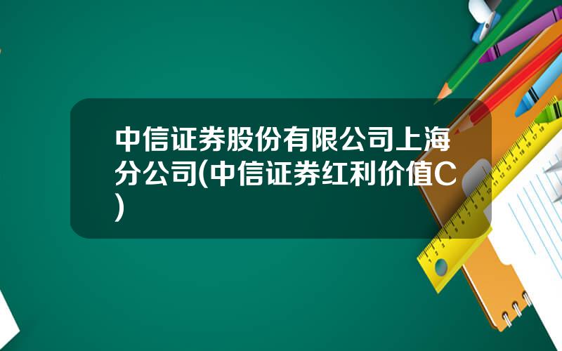 中信证券股份有限公司上海分公司(中信证券红利价值C)