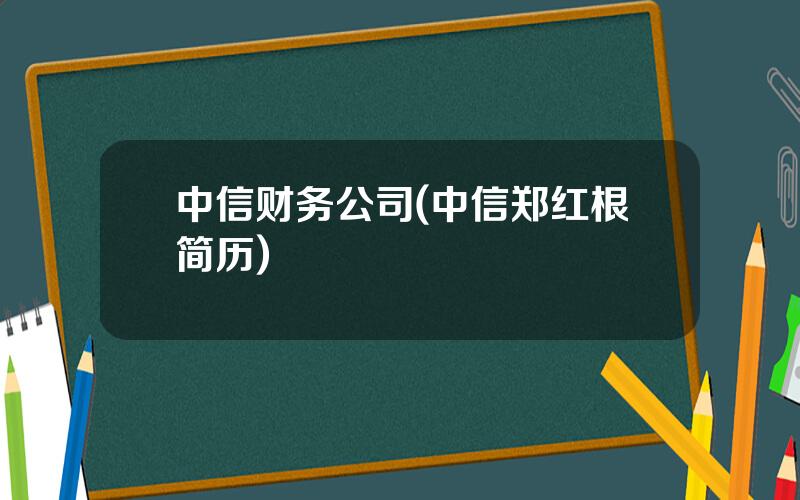 中信财务公司(中信郑红根简历)