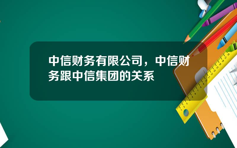 中信财务有限公司，中信财务跟中信集团的关系