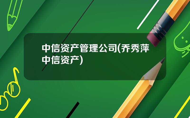 中信资产管理公司(乔秀萍中信资产)