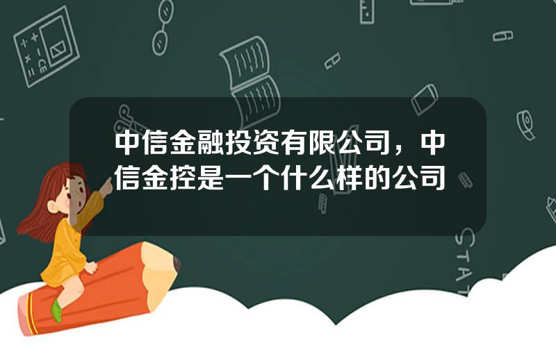 中信金融投资有限公司，中信金控是一个什么样的公司