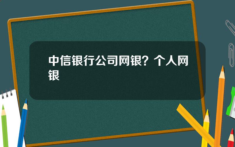 中信银行公司网银？个人网银