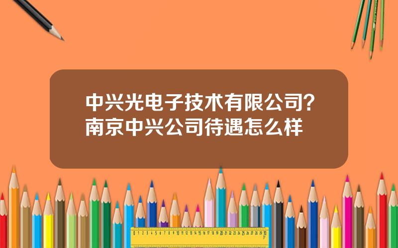 中兴光电子技术有限公司？南京中兴公司待遇怎么样