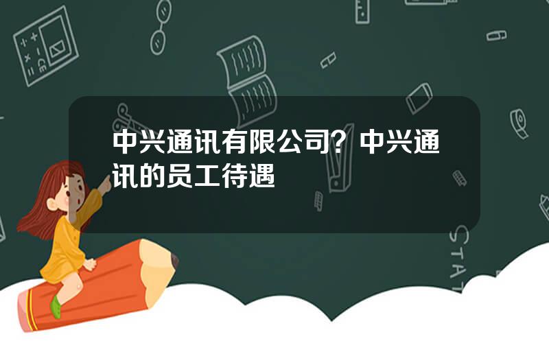 中兴通讯有限公司？中兴通讯的员工待遇