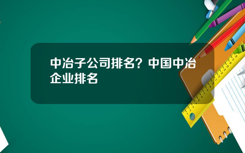 中冶子公司排名？中国中冶企业排名