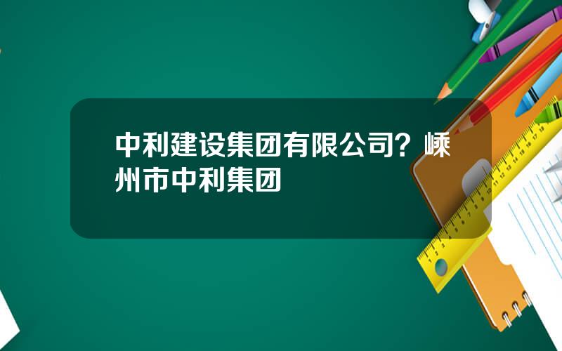 中利建设集团有限公司？嵊州市中利集团