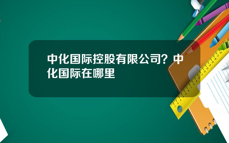 中化国际控股有限公司？中化国际在哪里