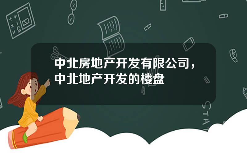 中北房地产开发有限公司，中北地产开发的楼盘