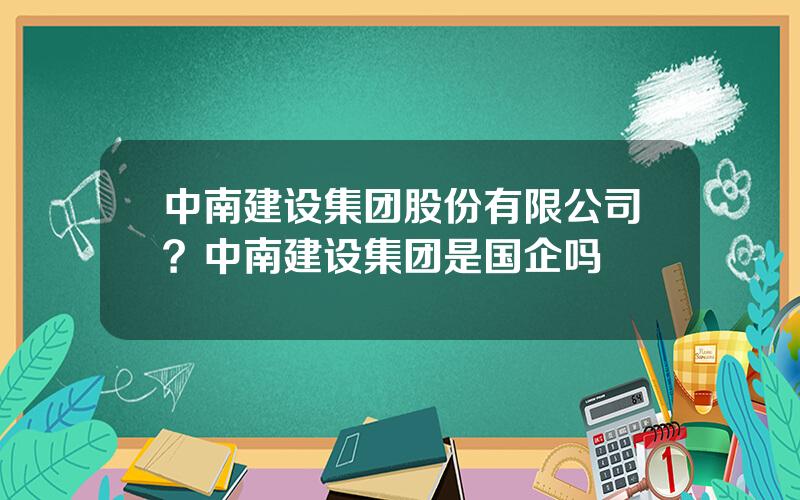 中南建设集团股份有限公司？中南建设集团是国企吗