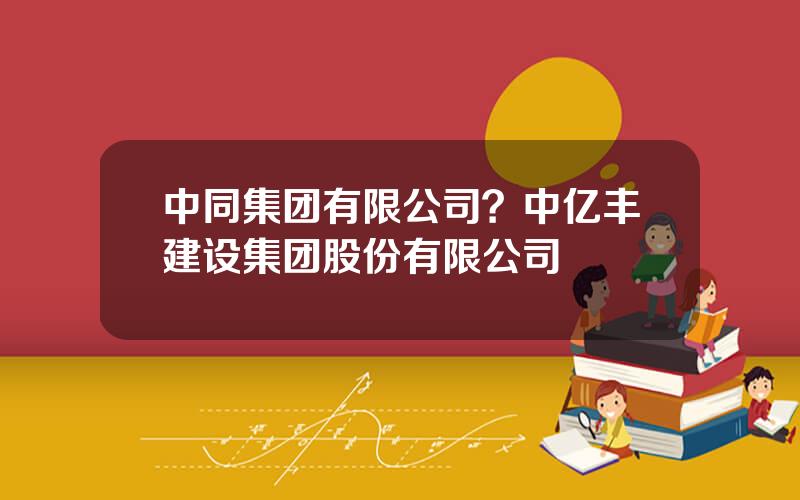 中同集团有限公司？中亿丰建设集团股份有限公司