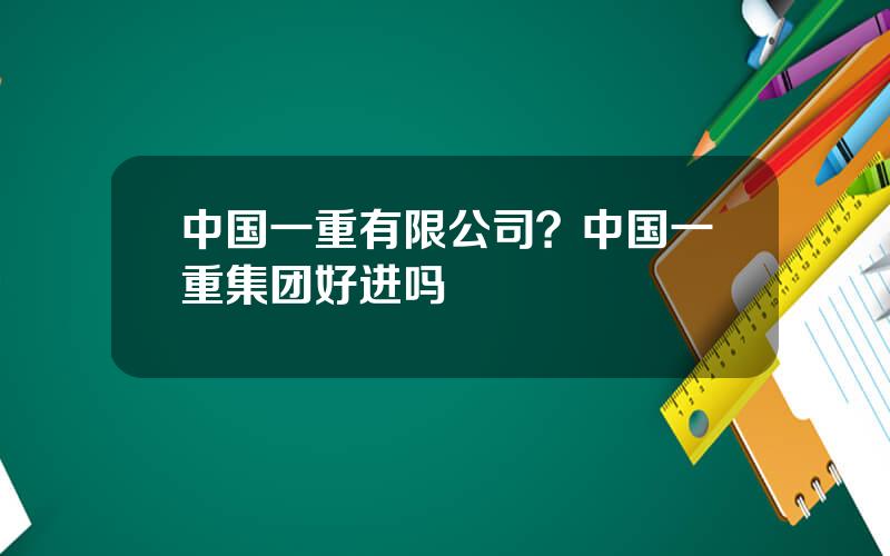 中国一重有限公司？中国一重集团好进吗