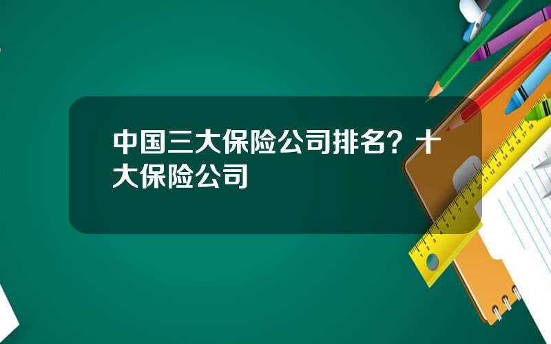 中国三大保险公司排名？十大保险公司