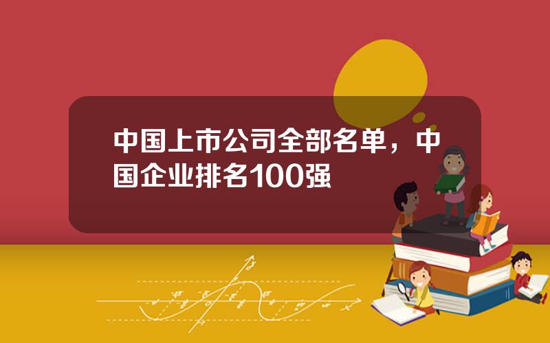 中国上市公司全部名单，中国企业排名100强