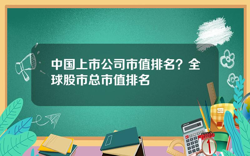 中国上市公司市值排名？全球股市总市值排名