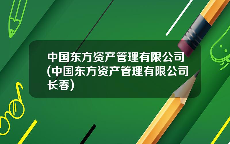 中国东方资产管理有限公司(中国东方资产管理有限公司长春)