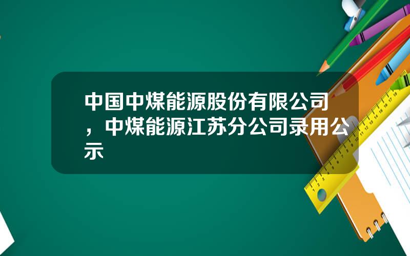 中国中煤能源股份有限公司，中煤能源江苏分公司录用公示