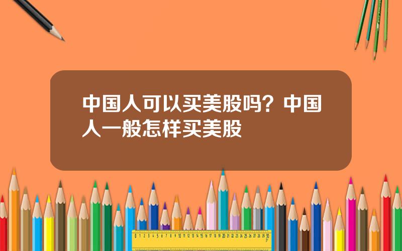 中国人可以买美股吗？中国人一般怎样买美股